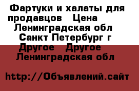 Фартуки и халаты для продавцов › Цена ­ 300 - Ленинградская обл., Санкт-Петербург г. Другое » Другое   . Ленинградская обл.